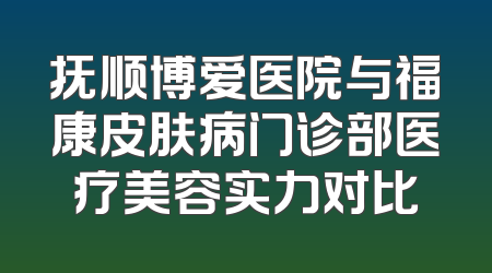 抚顺博爱医院与福康皮肤病门诊部医疗美容实力对比