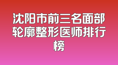 沈阳市前三名面部轮廓整形医师排行榜