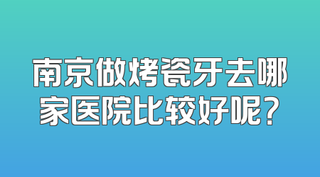 南京做烤瓷牙去哪家医院比较好呢？