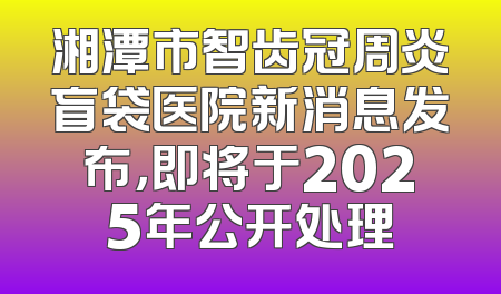 湘潭市智齿冠周炎盲袋医院新消息发布，即将于2025年公开处理