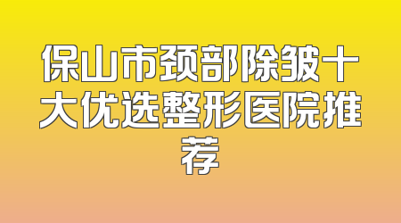 保山市颈部除皱十大优选整形医院推荐