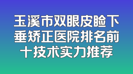玉溪市双眼皮睑下垂矫正医院排名前十技术实力推荐