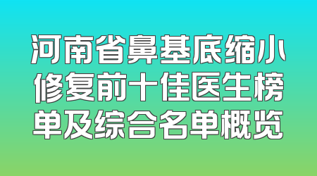 河南省鼻基底缩小修复前十佳医生榜单及综合名单概览