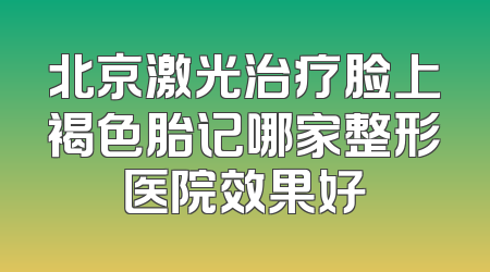 北京激光治疗脸上褐色胎记哪家整形医院效果好