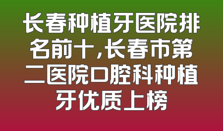 长春种植牙医院排名前十，长春市第二医院口腔科种植牙优质上榜