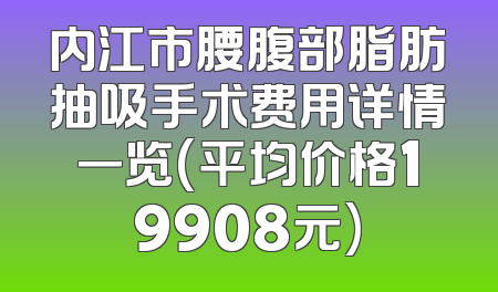 内江市腰腹部脂肪抽吸手术费用详情一览(平均价格19908元)