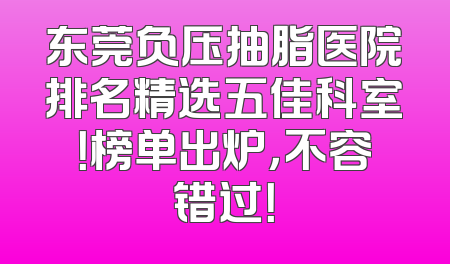 东莞负压抽脂医院排名精选五佳科室！榜单出炉，不容错过！