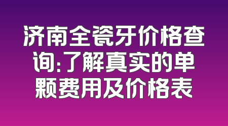 济南全瓷牙价格查询：了解真实的单颗费用及价格表