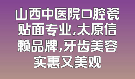 山西中医院口腔瓷贴面专业，太原信赖品牌，牙齿美容实惠又美观