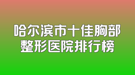 哈尔滨市十佳胸部整形医院排行榜