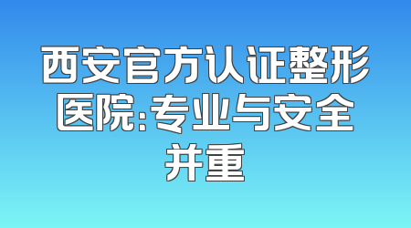 西安官方认证整形医院：专业与安全并重