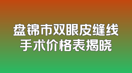 盘锦市双眼皮缝线手术价格表揭晓