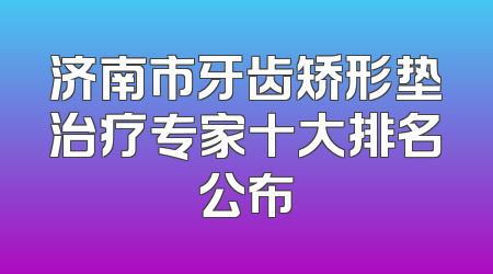 济南市牙齿矫形垫治疗专家十大排名公布