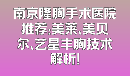 南京隆胸手术医院推荐：美莱、美贝尔、艺星丰胸技术解析！