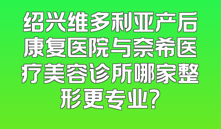 绍兴维多利亚产后康复医院与奈希医疗美容诊所哪家整形更专业？