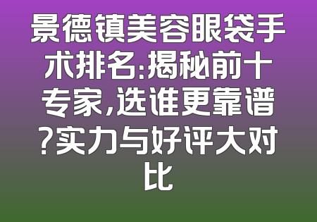 景德镇美容眼袋手术排名：揭秘前十专家，选谁更靠谱？实力与好评大对比