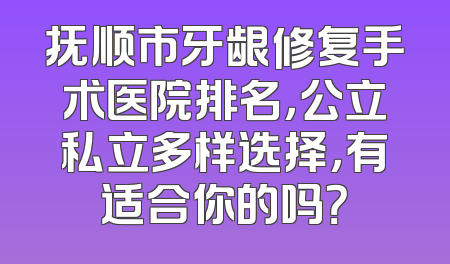 抚顺市牙龈修复手术医院排名，公立私立多样选择，有适合你的吗？