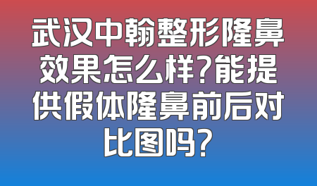 武汉中翰整形隆鼻效果怎么样？能提供假体隆鼻前后对比图吗？
