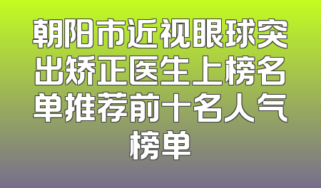 朝阳市近视眼球突出矫正医生上榜名单推荐前十名人气榜单