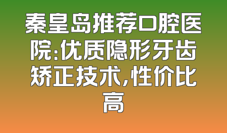 秦皇岛推荐口腔医院：优质隐形牙齿矫正技术，性价比高
