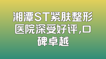 湘潭ST紧肤整形医院深受好评，口碑卓越