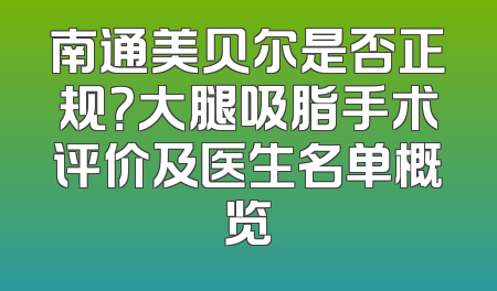 南通美贝尔是否正规？大腿吸脂手术评价及医生名单概览