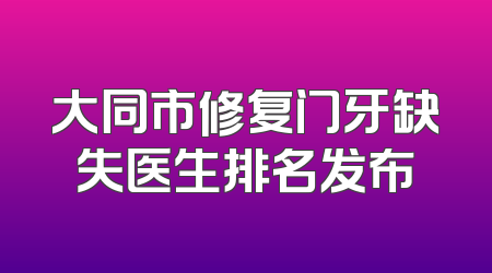 大同市修复门牙缺失医生排名发布