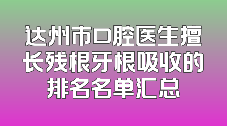 达州市口腔医生擅长残根牙根吸收的排名名单汇总