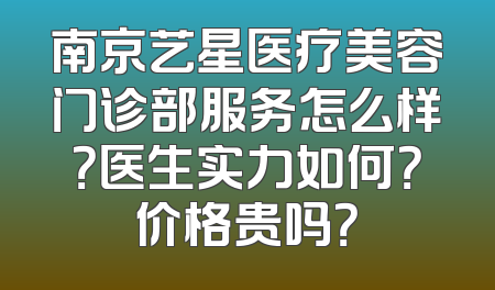 南京艺星医疗美容门诊部服务怎么样？医生实力如何？价格贵吗？