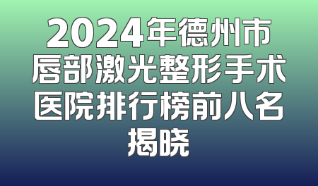 2024年德州市唇部激光整形手术医院排行榜前八名揭晓
