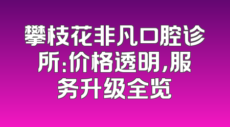 攀枝花非凡口腔诊所：价格透明，服务升级全览