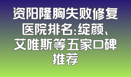 资阳隆胸失败修复医院排名：绽颜、艾唯斯等五家口碑推荐