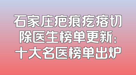 石家庄疤痕疙瘩切除医生榜单更新：十大名医榜单出炉
