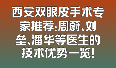 西安双眼皮手术专家推荐：周蔚、刘垒、潘华等医生的技术优势一览！