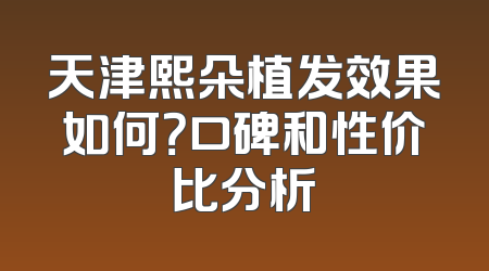 天津熙朵植发效果如何？口碑和性价比分析