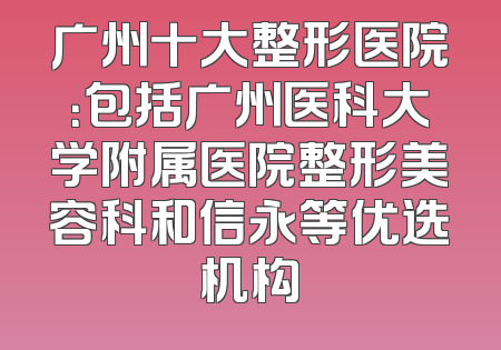 广州十大整形医院：包括广州医科大学附属医院整形美容科和信永等优选机构