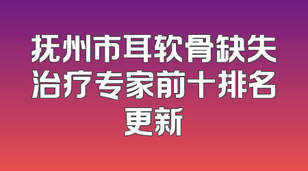 抚州市耳软骨缺失治疗专家前十排名更新