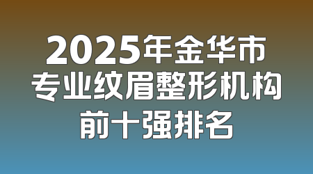 2025年金华市专业纹眉整形机构前十强排名
