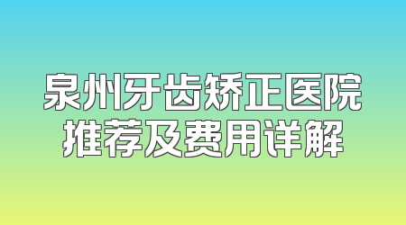 泉州牙齿矫正医院推荐及费用详解