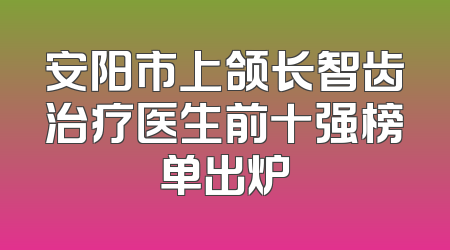 安阳市上颌长智齿治疗医生前十强榜单出炉