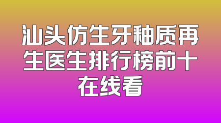 汕头仿生牙釉质再生医生排行榜前十在线看