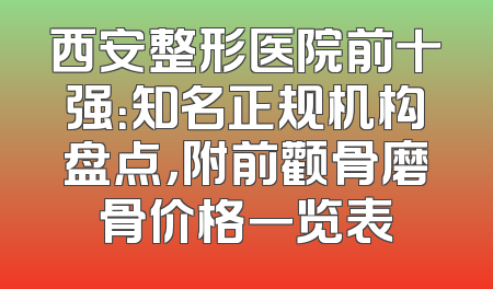 西安整形医院前十强：知名正规机构盘点，附前颧骨磨骨价格一览表