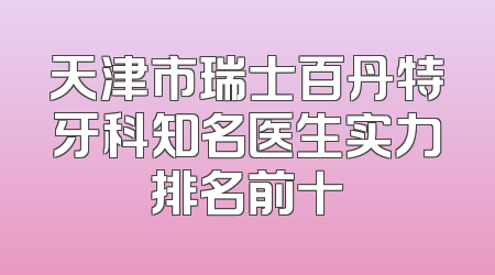 天津市瑞士百丹特牙科知名医生实力排名前十