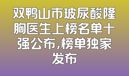 双鸭山市玻尿酸隆胸医生上榜名单十强公布，榜单独家发布