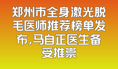 郑州市全身激光脱毛医师推荐榜单发布，马自正医生备受推崇