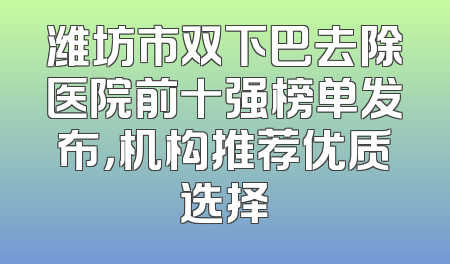 潍坊市双下巴去除医院前十强榜单发布，机构推荐优质选择