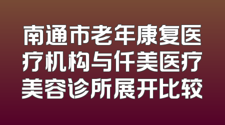 南通市老年康复医疗机构与仟美医疗美容诊所展开比较