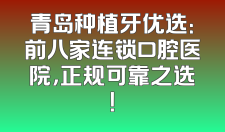 青岛种植牙优选：前八家连锁口腔医院，正规可靠之选！