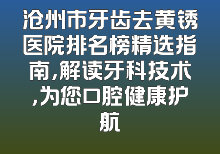 沧州市牙齿去黄锈医院排名榜精选指南，解读牙科技术，为您口腔健康护航