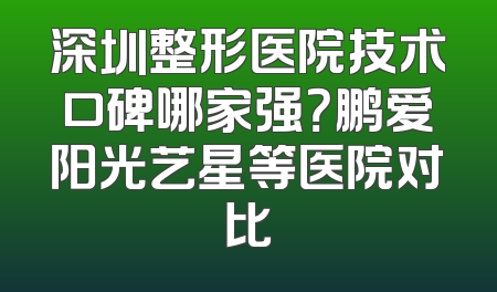 深圳整形医院技术口碑哪家强？鹏爱阳光艺星等医院对比